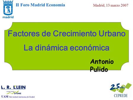 II Foro Madrid Economía Madrid, 13 marzo 2007 UAM Universidad Autónoma de Madrid Factores de Crecimiento urbano Factores de Crecimiento Urbano La dinámica.