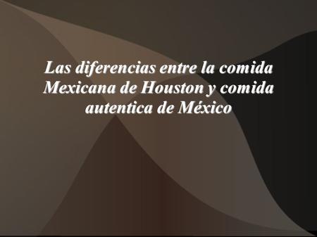 Las diferencias entre la comida Mexicana de Houston y comida autentica de México.