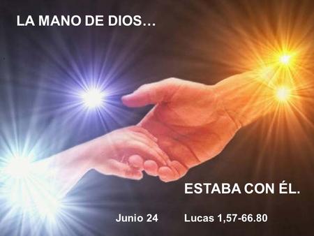 LA MANO DE DIOS… . ESTABA CON ÉL. Junio 24 Lucas 1,57-66.80.