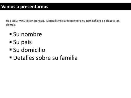 Vamos a presentarnos  Su nombre  Su país  Su domicilio  Detalles sobre su familia Hablad 3 minutos en parejas. Después vais a presentar a tu compañero.
