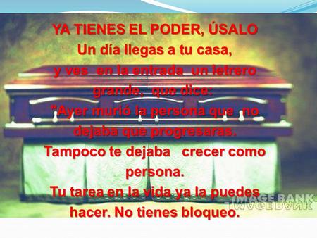 YA TIENES EL PODER, ÚSALO Un día llegas a tu casa, y ves en la entrada un letrero grande, que dice: Ayer murió la persona que no dejaba que progresaras.