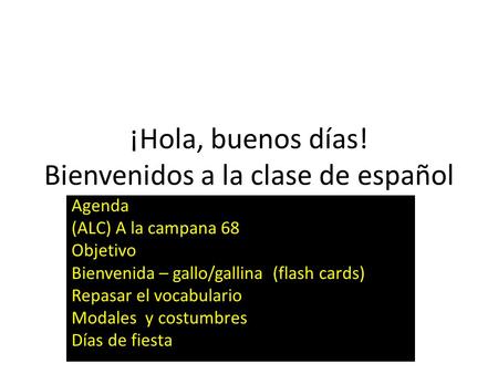 ¡Hola, buenos días! Bienvenidos a la clase de español Agenda (ALC) A la campana 68 Objetivo Bienvenida – gallo/gallina (flash cards) Repasar el vocabulario.