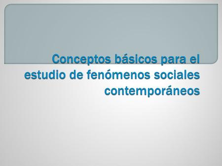 Conceptos básicos para el estudio de fenómenos sociales contemporáneos