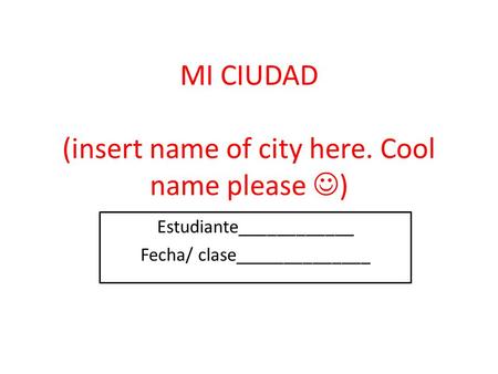 MI CIUDAD (insert name of city here. Cool name please ) Estudiante____________ Fecha/ clase______________.