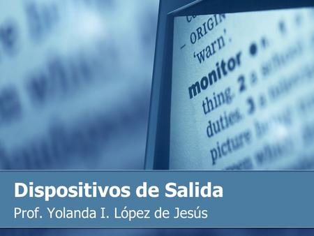 Dispositivos de Salida Prof. Yolanda I. López de Jesús.
