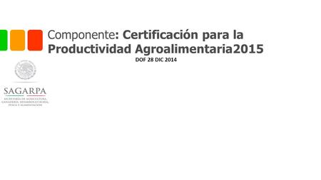 Componente: Certificación para la Productividad Agroalimentaria2015 DOF 28 DIC 2014.