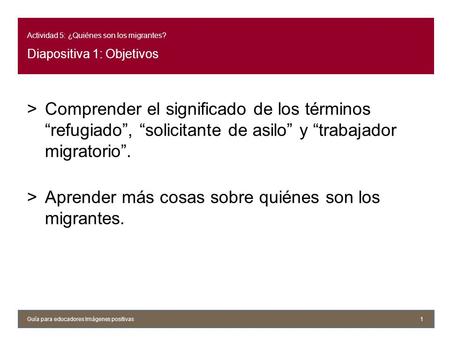 Actividad 5: ¿Quiénes son los migrantes? Diapositiva 1: Objetivos >Comprender el significado de los términos “refugiado”, “solicitante de asilo” y “trabajador.
