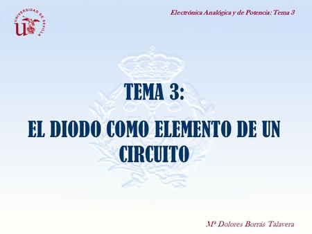 Electrónica Analógica y de Potencia: Tema 3 TEMA 3: EL DIODO COMO ELEMENTO DE UN CIRCUITO Mª Dolores Borrás Talavera.