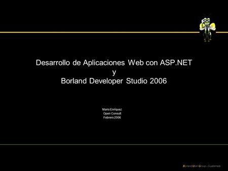 Borland User Group - Guatemala Desarrollo de Aplicaciones Web con ASP.NET y Borland Developer Studio 2006 Mario Enríquez Open Consult Febrero 2006.