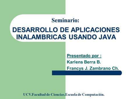 DESARROLLO DE APLICACIONES INALAMBRICAS USANDO JAVA Presentado por : Karlens Berra B. Francys J. Zambrano Ch. UCV.Facultad de Ciencias.Escuela de Computación.