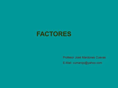 FACTORES Profesor José Mardones Cuevas E-Mail: cumarojo@yahoo.com.