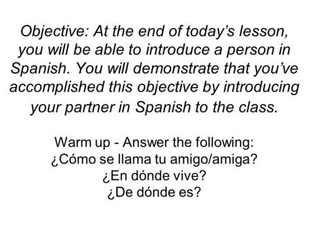 Objective: At the end of today’s lesson, you will be able to introduce a person in Spanish. You will demonstrate that you’ve accomplished this objective.