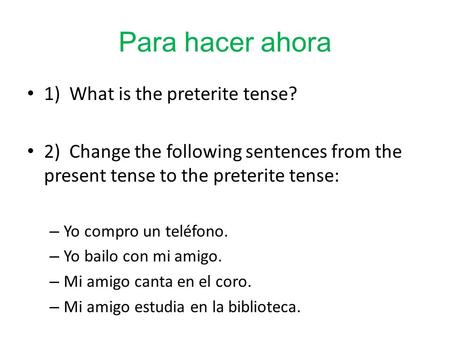 Para hacer ahora 1) What is the preterite tense? 2) Change the following sentences from the present tense to the preterite tense: – Yo compro un teléfono.