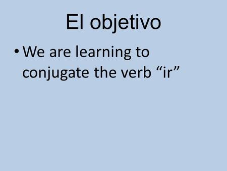 El objetivo We are learning to conjugate the verb “ir”