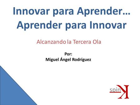 Innovar para Aprender… Aprender para Innovar Por: Miguel Ángel Rodríguez Alcanzando la Tercera Ola.