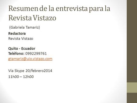 Resumen de la entrevista para la Revista Vistazo (Gabriela Tamariz) Redactora Revista Vistazo Quito - Ecuador Teléfono: 0992299761