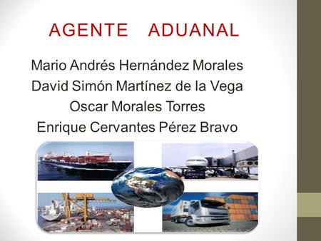 AGENTE ADUANAL Mario Andrés Hernández Morales David Simón Martínez de la Vega Oscar Morales Torres Enrique Cervantes Pérez Bravo.
