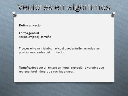 Definir un vector Forma general Variable=[tipo]*tamaño Tipo: es el valor inicial con el cual quedarán llenas todas las posiciones creadas del vector. Tamaño: