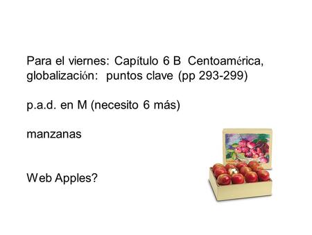 Para el viernes: Cap í tulo 6 B Centoam é rica, globalizaci ó n: puntos clave (pp 293-299) p.a.d. en M (necesito 6 más) manzanas Web Apples?