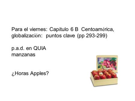Para el viernes: Cap í tulo 6 B Centoam é rica, globalizaci ó n: puntos clave (pp 293-299) p.a.d. en QUIA manzanas ¿Horas Apples?