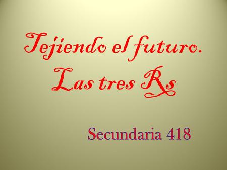 Tejiendo el futuro. Las tres Rs. El equipo de trabajo 1 Nombre de la escuela: Secundaria Ofic. 418 Lic. Adolfo López Mateos Alumnos: Monserrat Vilchis.