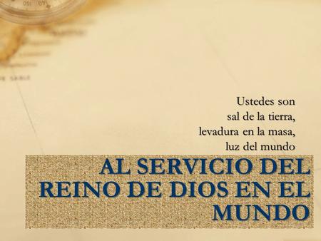 AL SERVICIO DEL REINO DE DIOS EN EL MUNDO Ustedes son sal de la tierra, levadura en la masa, luz del mundo.