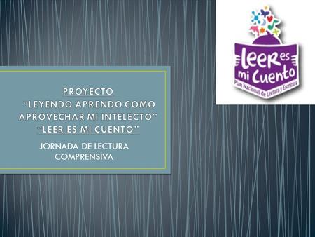 JORNADA DE LECTURA COMPRENSIVA. PROYECTO “LEYENDO APRENDO COMO APROVECHAR MI INTELECTO” “LEER ES MI CUENTO” JORNADA DE LECTURA COMPRENSIVA OBSERVO CON.