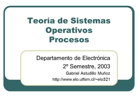Teoría de Sistemas Operativos Procesos Departamento de Electrónica 2º Semestre, 2003 Gabriel Astudillo Muñoz