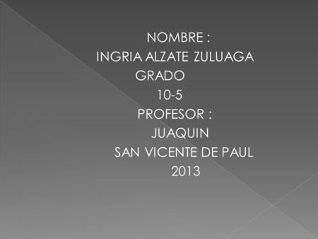NOMBRE : INGRIA ALZATE ZULUAGA GRADO 10-5 PROFESOR : JUAQUIN SAN VICENTE DE PAUL 2013.