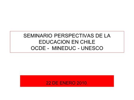 SEMINARIO PERSPECTIVAS DE LA EDUCACION EN CHILE OCDE - MINEDUC - UNESCO 22 DE ENERO 2010.