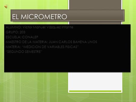 EL MICROMETRO ALUMNO: Víctor Manuel Vázquez Infante GRUPO: 203 ESCUELA: CONALEP MAESTRO DE LA MATERIA: JUAN CARLOS BAHENA LINOS MATERIA: “MEDICION DE VARIABLES.