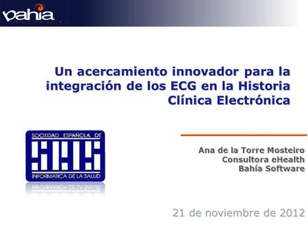 Un acercamiento innovador para la integración de los ECG en la Historia Clínica Electrónica 21 de noviembre de 2012 Ana de la Torre Mosteiro Consultora.