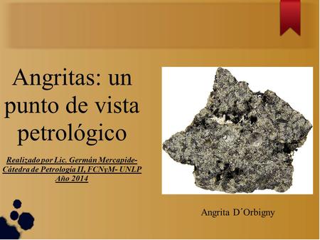 Angritas: un punto de vista petrológico Realizado por Lic. Germán Mercapide- Cátedra de Petrología II, FCNyM- UNLP Año 2014 Angrita D´Orbigny.