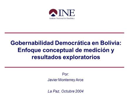 Gobernabilidad Democrática en Bolivia: Enfoque conceptual de medición y resultados exploratorios Por: Javier Monterrey Arce La Paz, Octubre 2004.
