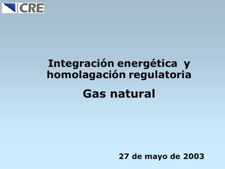 Integración energética y homolagación regulatoria Gas natural 27 de mayo de 2003.