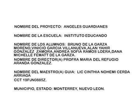 NOMBRE DEL PROYECTO: ANGELES GUARDIANES NOMBRE DE LA ESCUELA: INSTITUTO EDUCANDO NOMBRE DE LOS ALUMNOS: BRUNO DE LA GARZA MORENO,VINICIO GARCIA VILLANUEVA,ALAN.