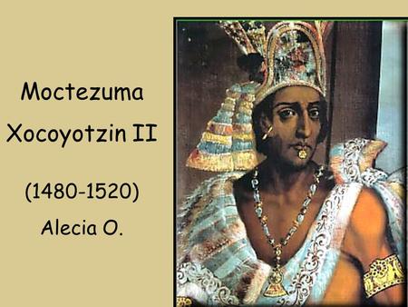 Moctezuma Xocoyotzin II (1480-1520) Alecia O..