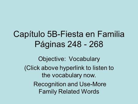 Capítulo 5B-Fiesta en Familia Páginas 248 - 268 Objective: Vocabulary (Click above hyperlink to listen to the vocabulary now. Recognition and Use-More.