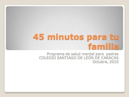 45 minutos para tu familia Programa de salud mental para padres COLEGIO SANTIAGO DE LEÓN DE CARACAS Octubre, 2010.