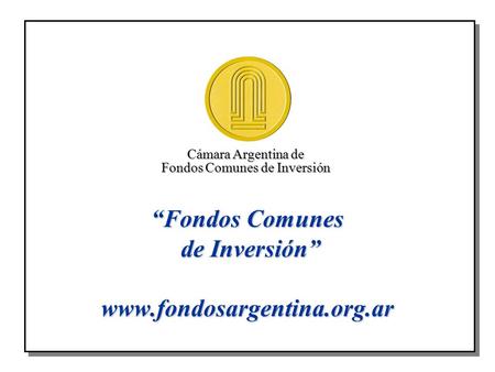Cámara Argentina de Fondos Comunes de Inversión “Fondos Comunes de Inversión” www.fondosargentina.org.ar.