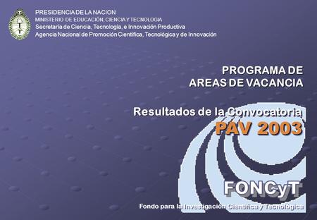 1 Fondo para la Investigación Científica y Tecnológica PROGRAMA DE AREAS DE VACANCIA Resultados de la Convocatoria PAV 2003 Resultados de la Convocatoria.