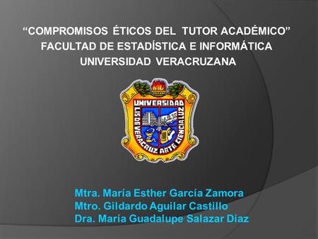 “COMPROMISOS ÉTICOS DEL TUTOR ACADÉMICO” FACULTAD DE ESTADÍSTICA E INFORMÁTICA UNIVERSIDAD VERACRUZANA Mtra. María Esther García Zamora Mtro. Gildardo.