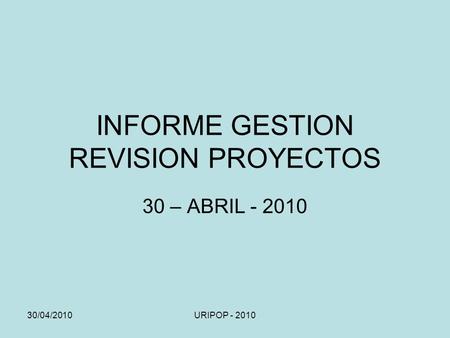 30/04/2010URIPOP - 2010 INFORME GESTION REVISION PROYECTOS 30 – ABRIL - 2010.