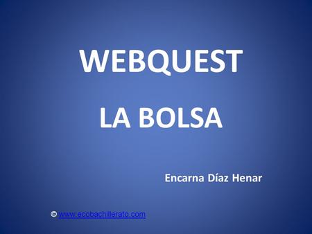 WEBQUEST LA BOLSA Encarna Díaz Henar © www.ecobachillerato.comwww.ecobachillerato.com.