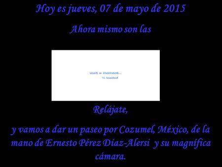 Hoy es jueves, 07 de mayo de 2015 Ahora mismo son las Relájate, y vamos a dar un paseo por Cozumel, México, de la mano de Ernesto Pérez Díaz-Alersi y.
