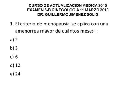 CURSO DE ACTUALIZACION MEDICA 2010 EXAMEN 3-B GINECOLOGIA 11 MARZO 2010 DR. GUILLERMO JIMENEZ SOLIS 1.El criterio de menopausia se aplica con una amenorrea.
