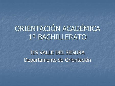 ORIENTACIÓN ACADÉMICA 1º BACHILLERATO IES VALLE DEL SEGURA Departamento de Orientación.