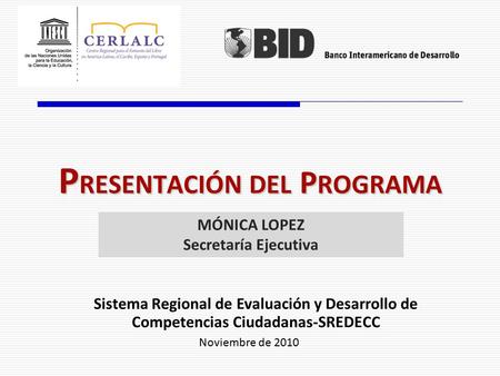 P RESENTACIÓN DEL P ROGRAMA Noviembre de 2010 Sistema Regional de Evaluación y Desarrollo de Competencias Ciudadanas-SREDECC MÓNICA LOPEZ Secretaría Ejecutiva.