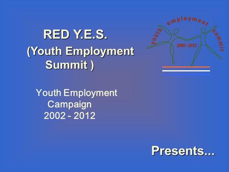 RED Y.E.S. RED Y.E.S. (Youth Employment Summit ) (Youth Employment Summit ) Youth Employment Campaign 2002 - 2012 Presents...