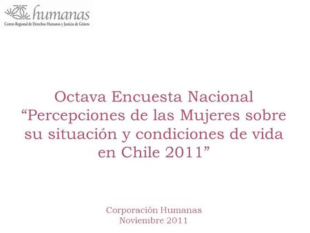 Octava Encuesta Nacional “Percepciones de las Mujeres sobre su situación y condiciones de vida en Chile 2011” Corporación Humanas Noviembre 2011.